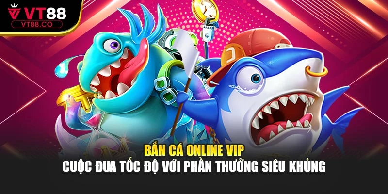 Bắn Cá Online Vip – Cuộc Đua Tốc Độ Với Phần Thưởng Siêu Khủng
